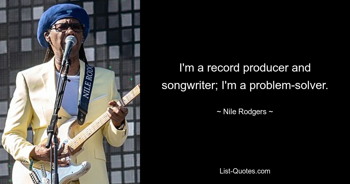 I'm a record producer and songwriter; I'm a problem-solver. — © Nile Rodgers