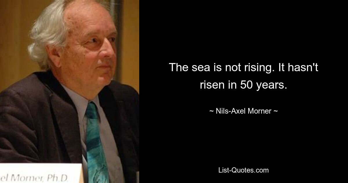 The sea is not rising. It hasn't risen in 50 years. — © Nils-Axel Morner