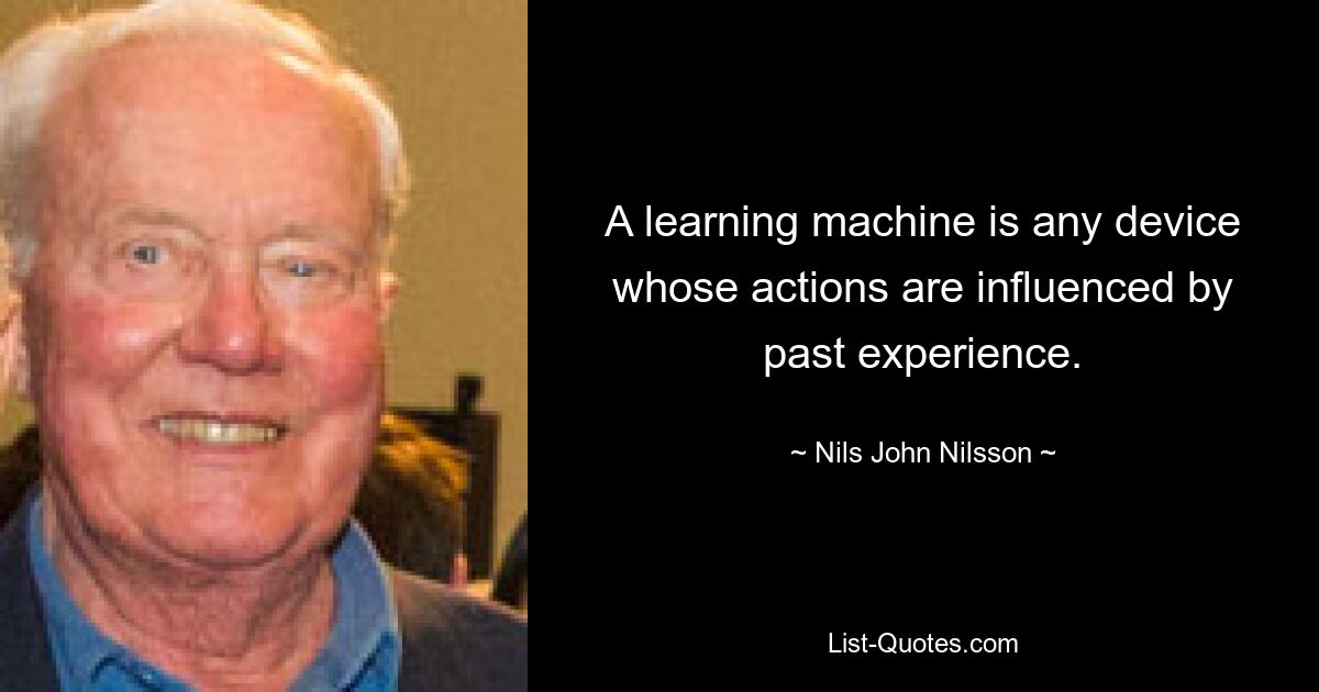 A learning machine is any device whose actions are influenced by past experience. — © Nils John Nilsson