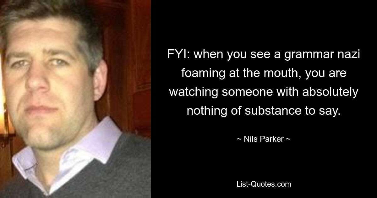 FYI: when you see a grammar nazi foaming at the mouth, you are watching someone with absolutely nothing of substance to say. — © Nils Parker