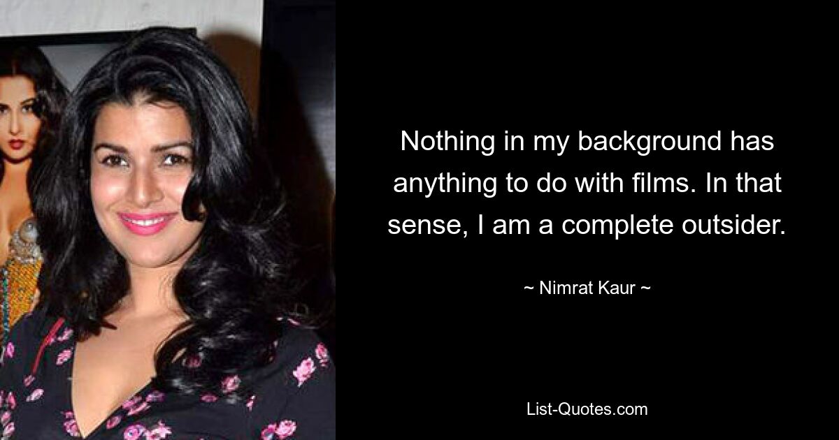 Nothing in my background has anything to do with films. In that sense, I am a complete outsider. — © Nimrat Kaur