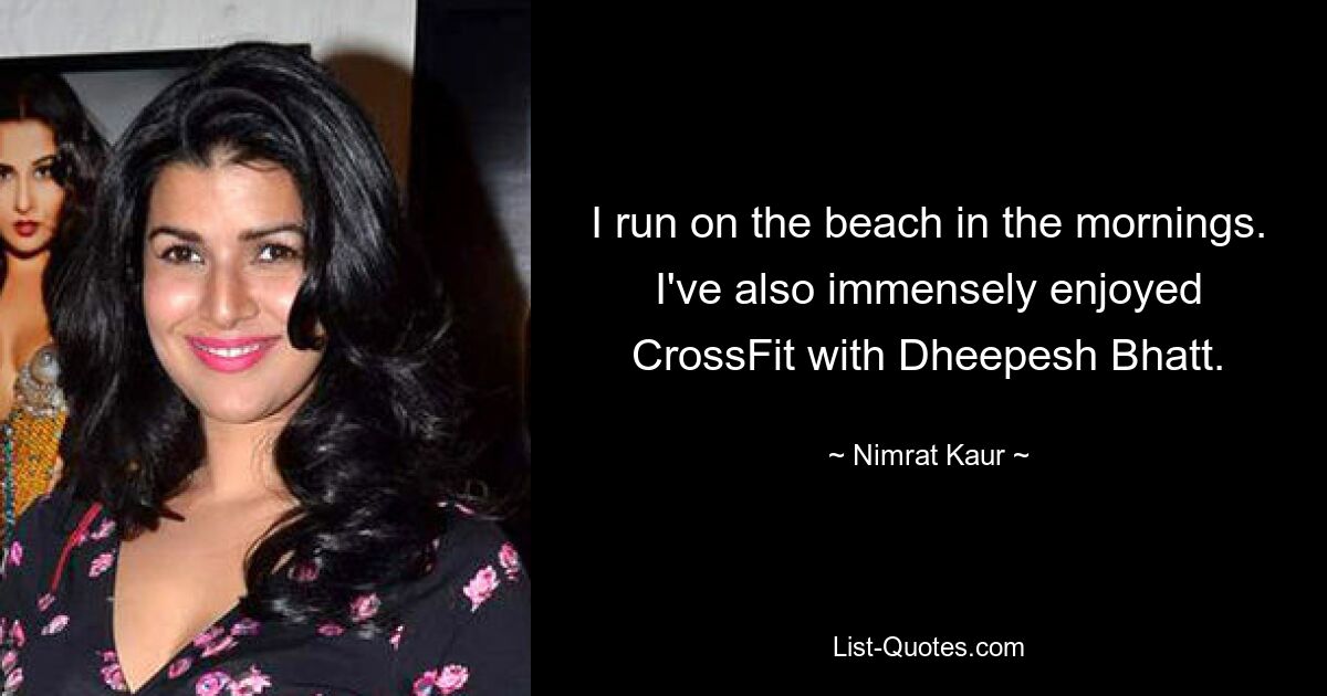 I run on the beach in the mornings. I've also immensely enjoyed CrossFit with Dheepesh Bhatt. — © Nimrat Kaur