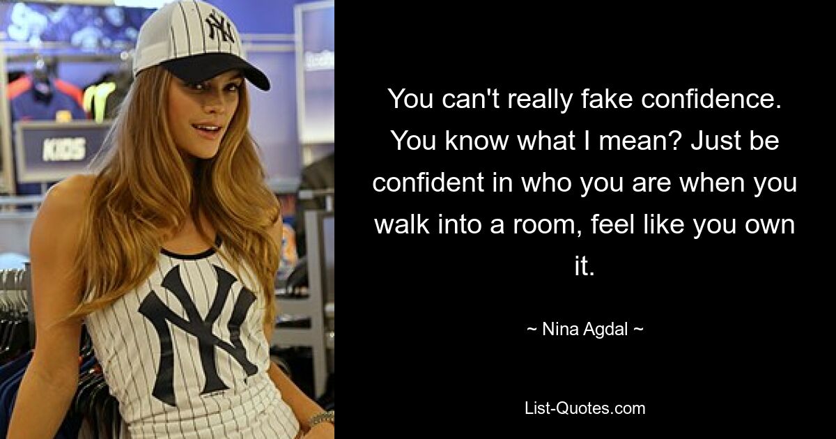 You can't really fake confidence. You know what I mean? Just be confident in who you are when you walk into a room, feel like you own it. — © Nina Agdal