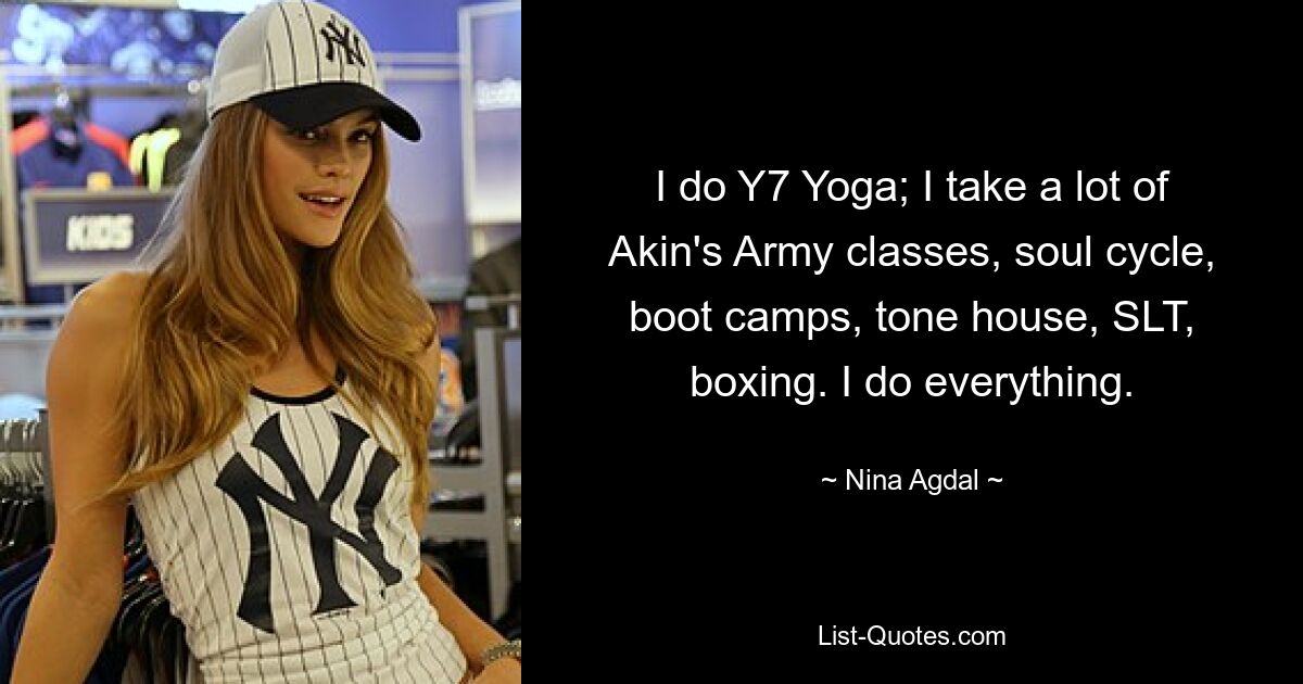 I do Y7 Yoga; I take a lot of Akin's Army classes, soul cycle, boot camps, tone house, SLT, boxing. I do everything. — © Nina Agdal