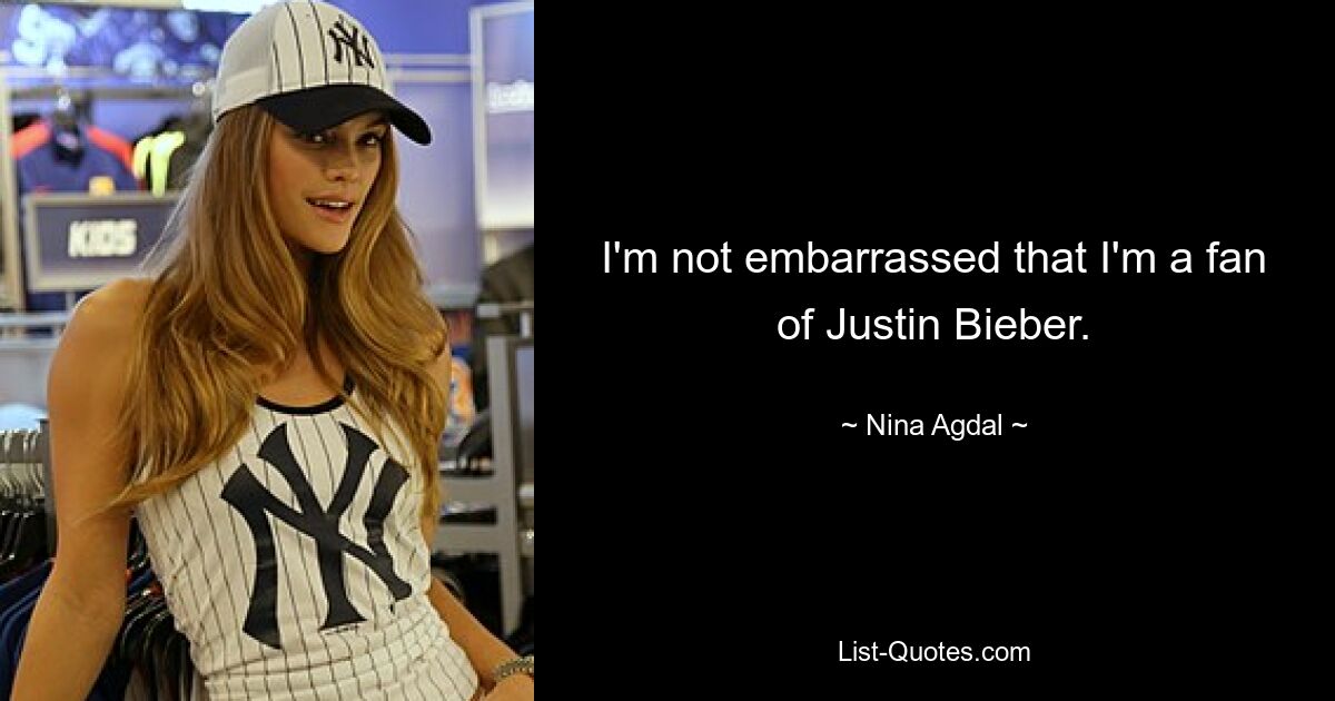 I'm not embarrassed that I'm a fan of Justin Bieber. — © Nina Agdal