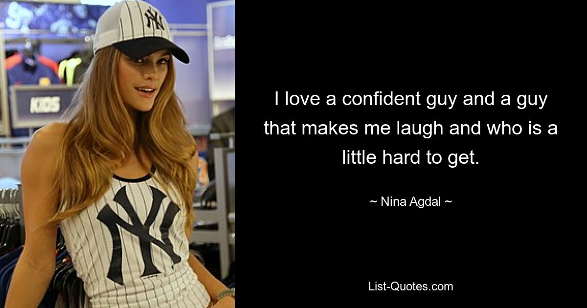 I love a confident guy and a guy that makes me laugh and who is a little hard to get. — © Nina Agdal