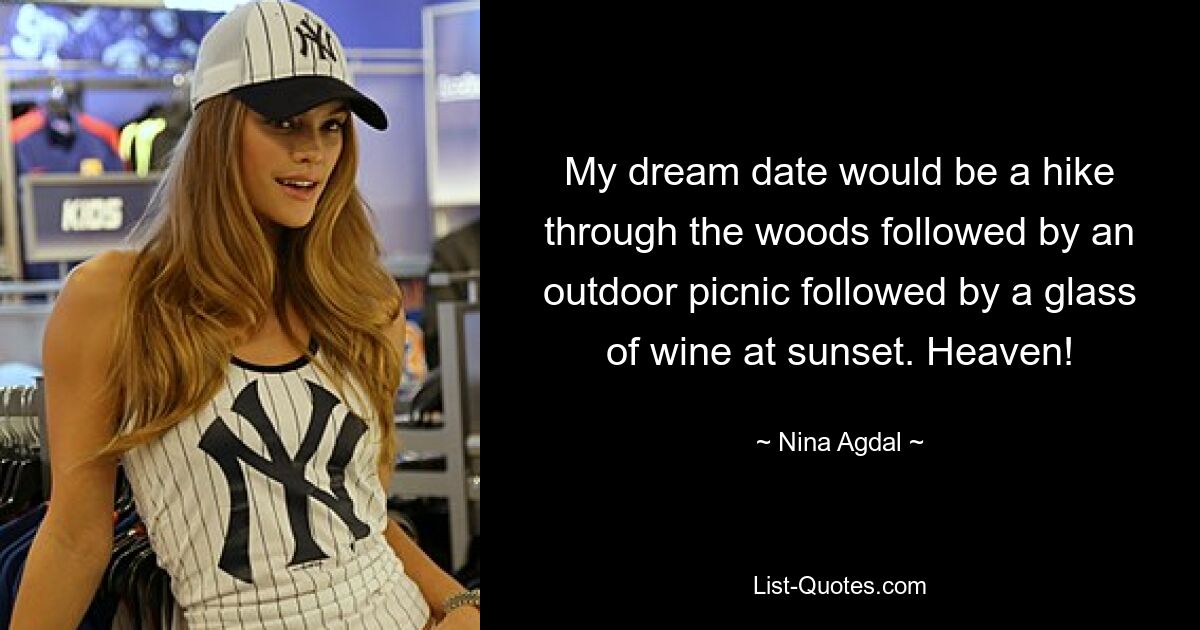 My dream date would be a hike through the woods followed by an outdoor picnic followed by a glass of wine at sunset. Heaven! — © Nina Agdal