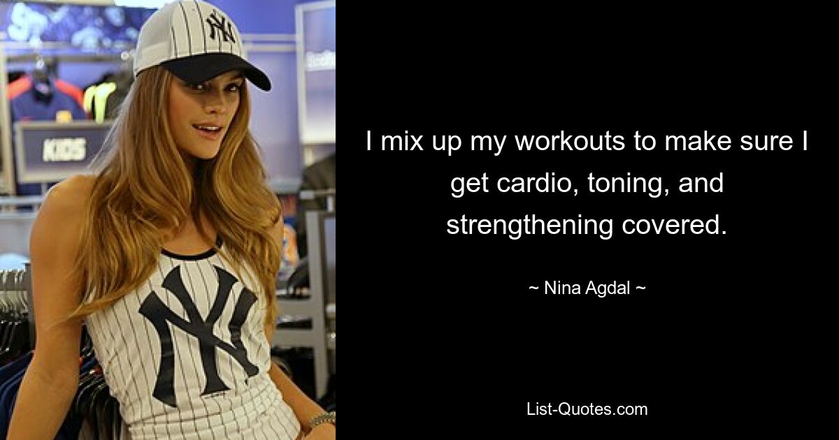 I mix up my workouts to make sure I get cardio, toning, and strengthening covered. — © Nina Agdal