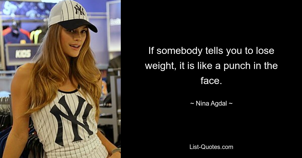 If somebody tells you to lose weight, it is like a punch in the face. — © Nina Agdal