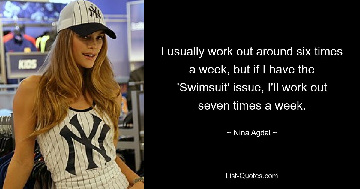 I usually work out around six times a week, but if I have the 'Swimsuit' issue, I'll work out seven times a week. — © Nina Agdal