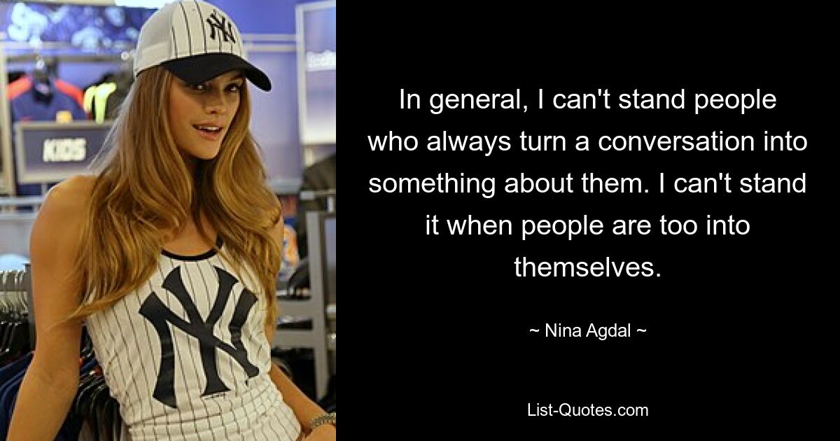 In general, I can't stand people who always turn a conversation into something about them. I can't stand it when people are too into themselves. — © Nina Agdal