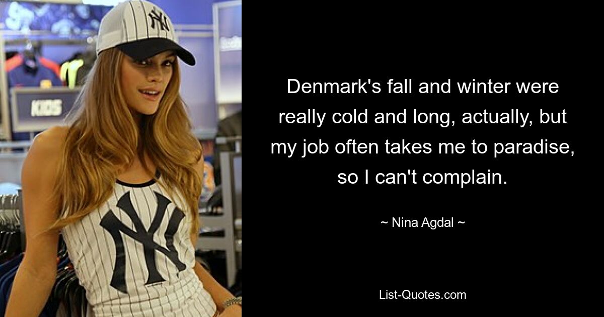 Denmark's fall and winter were really cold and long, actually, but my job often takes me to paradise, so I can't complain. — © Nina Agdal