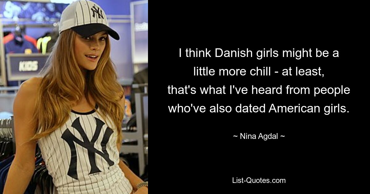 I think Danish girls might be a little more chill - at least, that's what I've heard from people who've also dated American girls. — © Nina Agdal