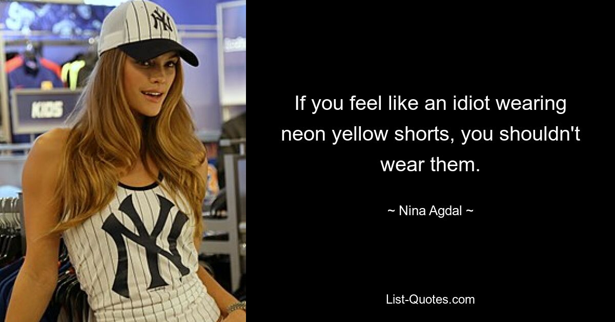 If you feel like an idiot wearing neon yellow shorts, you shouldn't wear them. — © Nina Agdal