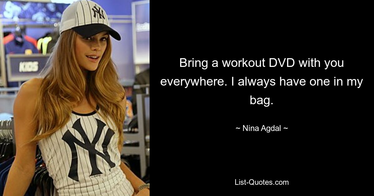 Bring a workout DVD with you everywhere. I always have one in my bag. — © Nina Agdal