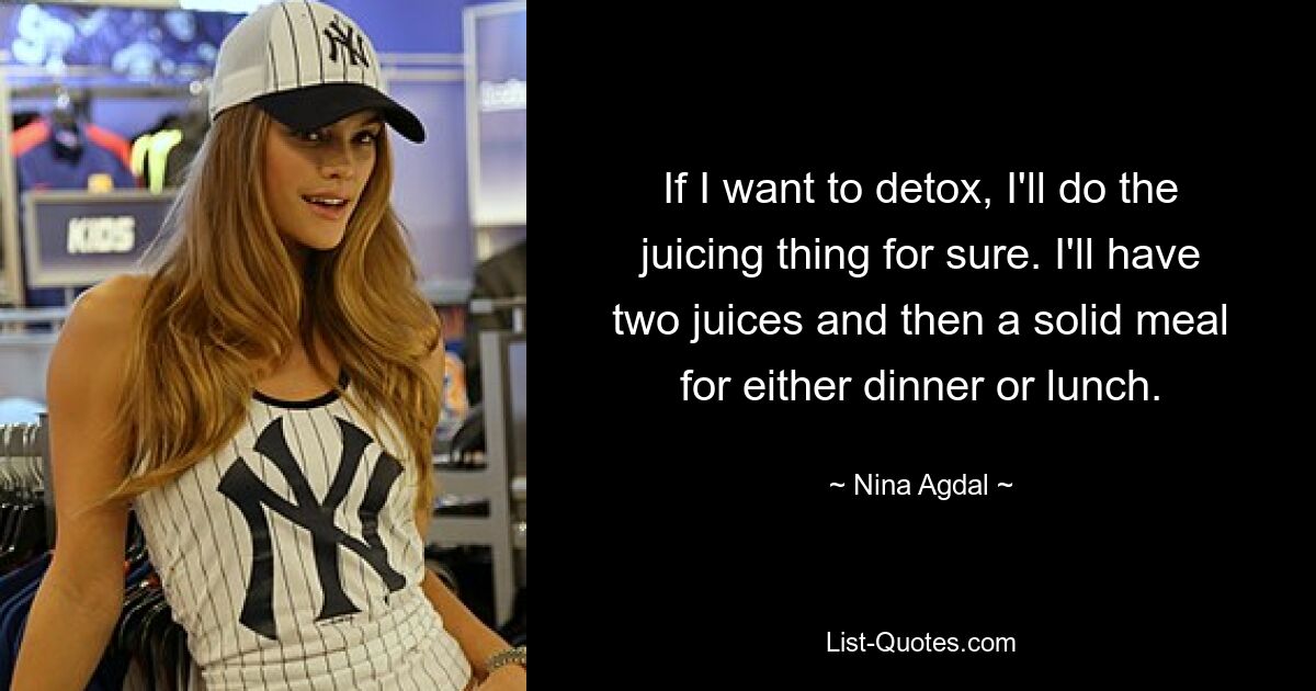 If I want to detox, I'll do the juicing thing for sure. I'll have two juices and then a solid meal for either dinner or lunch. — © Nina Agdal