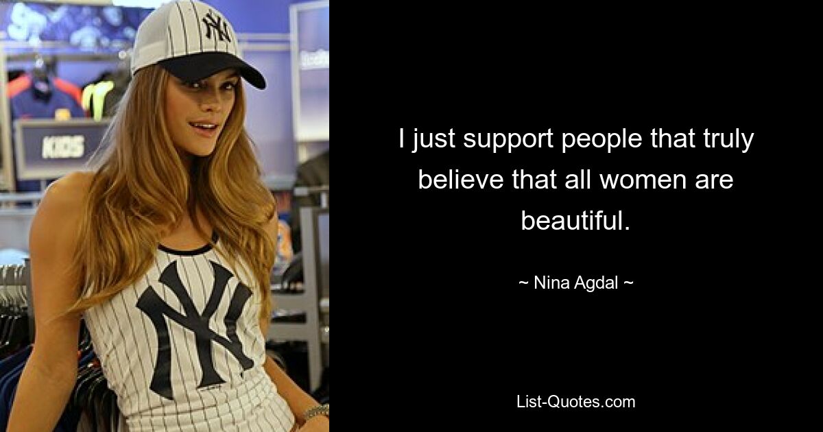 I just support people that truly believe that all women are beautiful. — © Nina Agdal