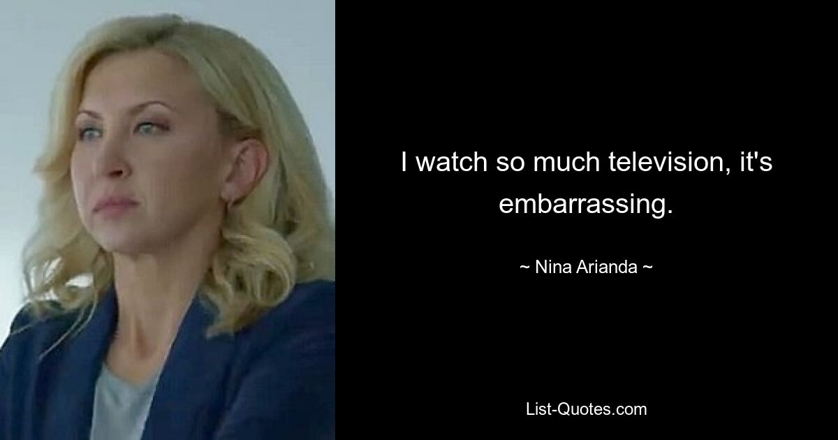 I watch so much television, it's embarrassing. — © Nina Arianda