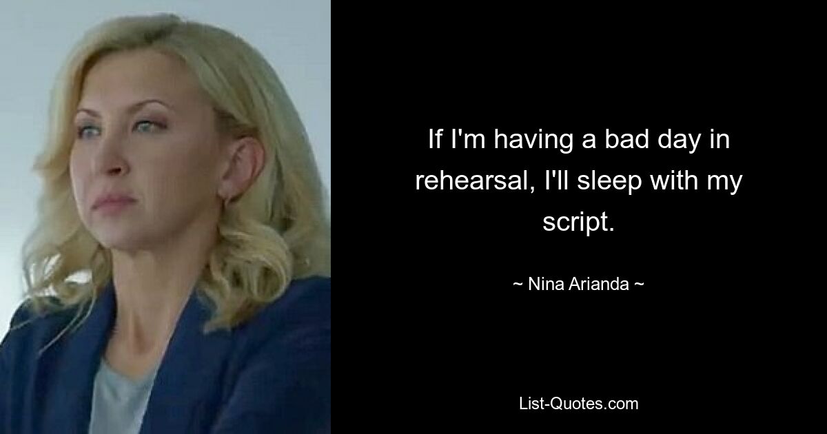 If I'm having a bad day in rehearsal, I'll sleep with my script. — © Nina Arianda