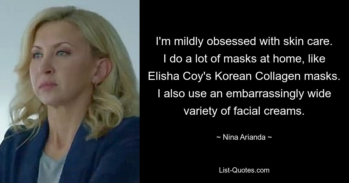 I'm mildly obsessed with skin care. I do a lot of masks at home, like Elisha Coy's Korean Collagen masks. I also use an embarrassingly wide variety of facial creams. — © Nina Arianda