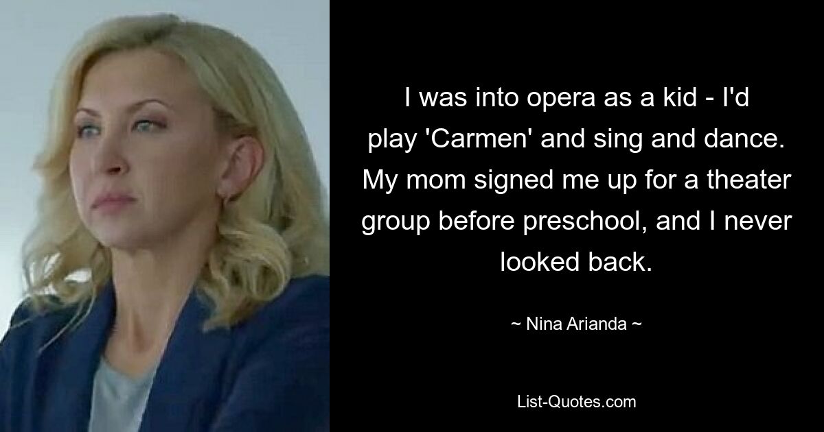 I was into opera as a kid - I'd play 'Carmen' and sing and dance. My mom signed me up for a theater group before preschool, and I never looked back. — © Nina Arianda