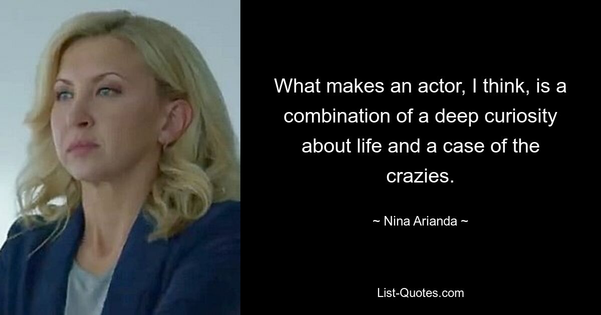 What makes an actor, I think, is a combination of a deep curiosity about life and a case of the crazies. — © Nina Arianda