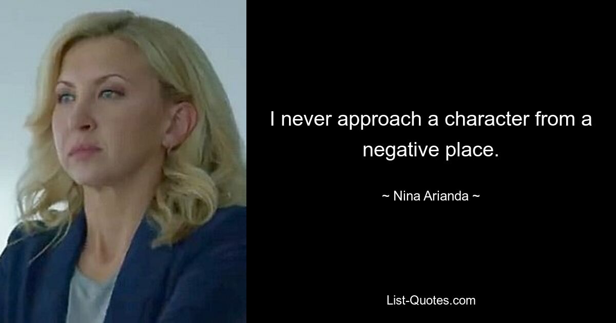 I never approach a character from a negative place. — © Nina Arianda