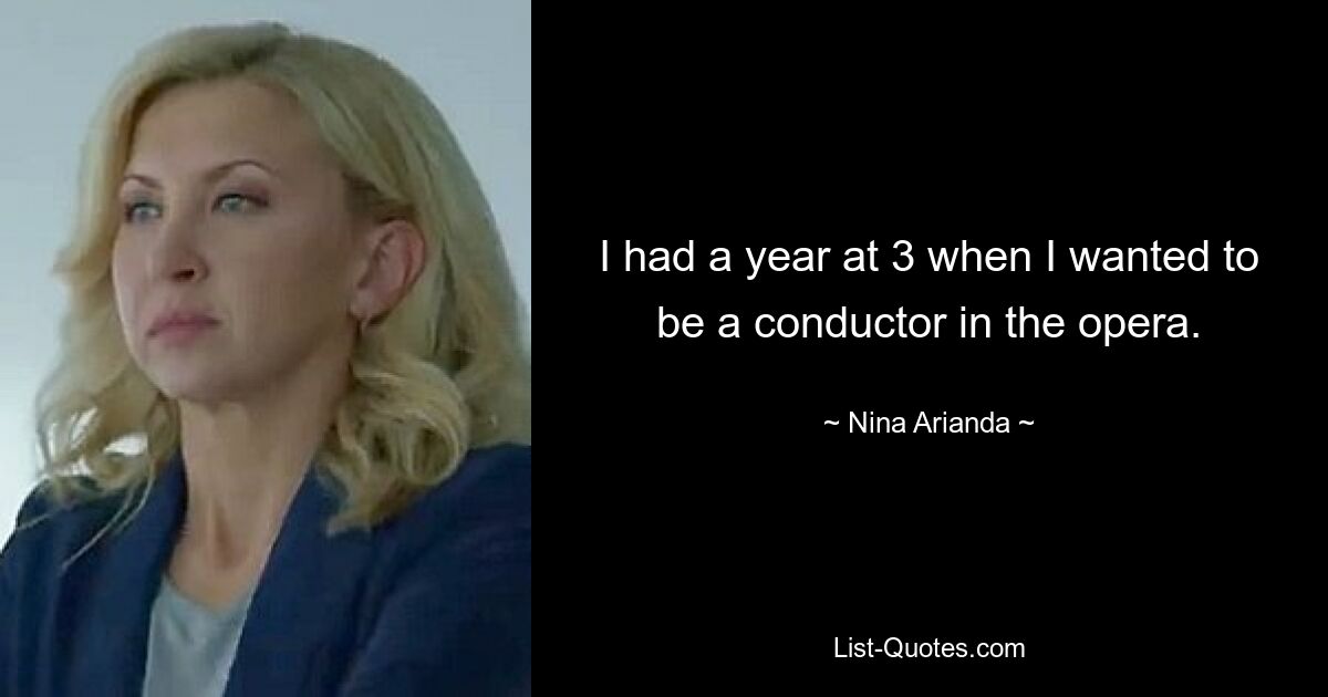 I had a year at 3 when I wanted to be a conductor in the opera. — © Nina Arianda