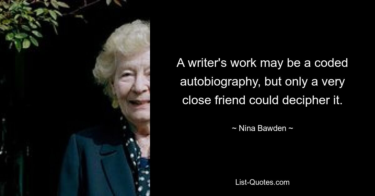 A writer's work may be a coded autobiography, but only a very close friend could decipher it. — © Nina Bawden