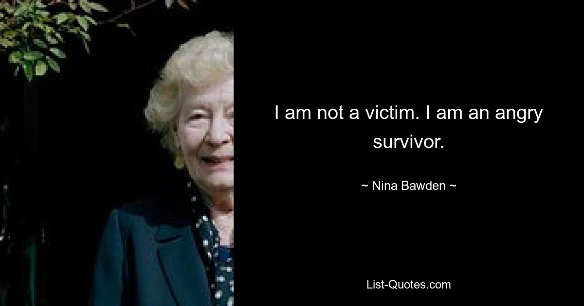 I am not a victim. I am an angry survivor. — © Nina Bawden