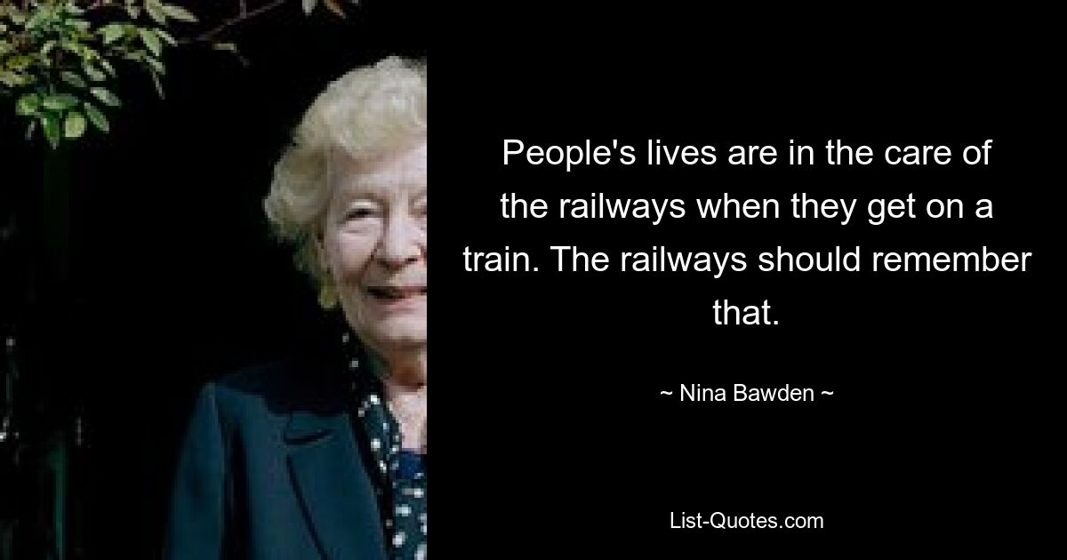 People's lives are in the care of the railways when they get on a train. The railways should remember that. — © Nina Bawden