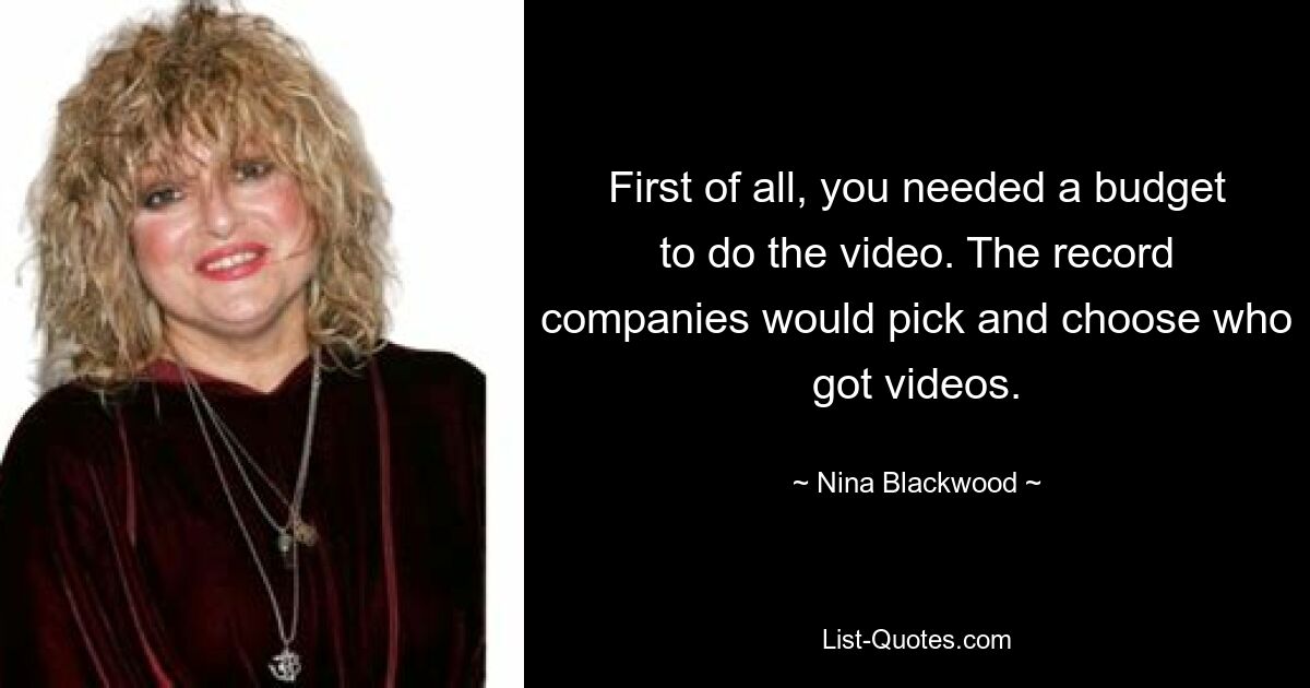 First of all, you needed a budget to do the video. The record companies would pick and choose who got videos. — © Nina Blackwood