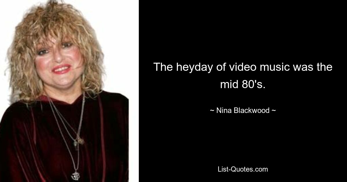 The heyday of video music was the mid 80's. — © Nina Blackwood