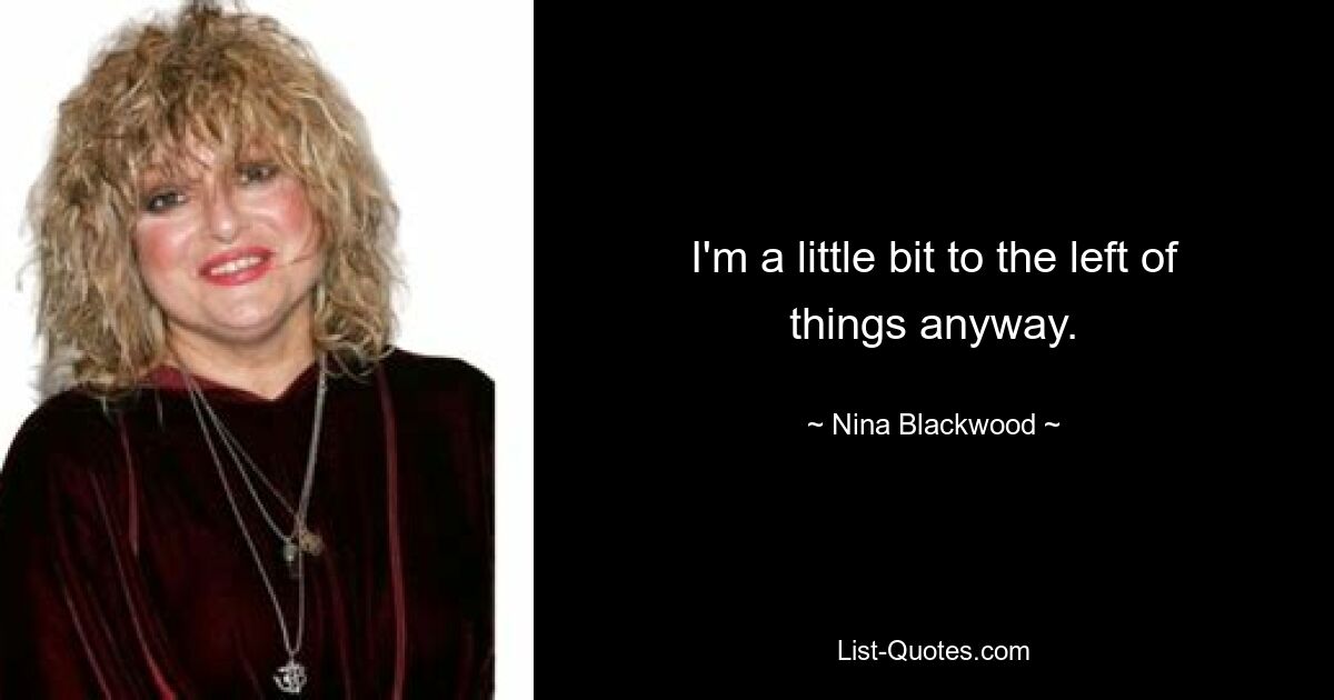 I'm a little bit to the left of things anyway. — © Nina Blackwood