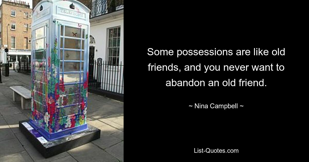 Some possessions are like old friends, and you never want to abandon an old friend. — © Nina Campbell