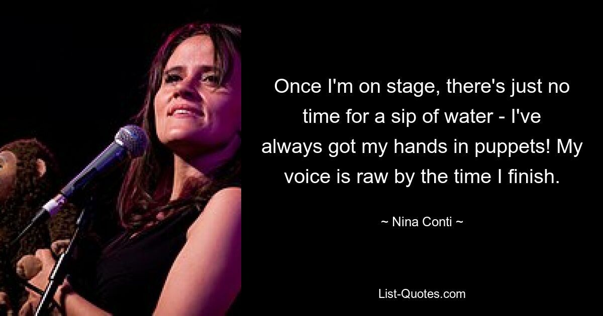 Once I'm on stage, there's just no time for a sip of water - I've always got my hands in puppets! My voice is raw by the time I finish. — © Nina Conti