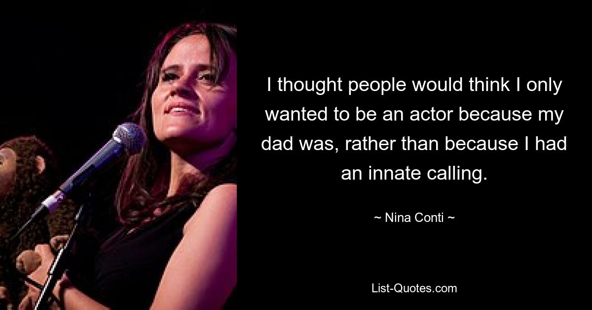 I thought people would think I only wanted to be an actor because my dad was, rather than because I had an innate calling. — © Nina Conti