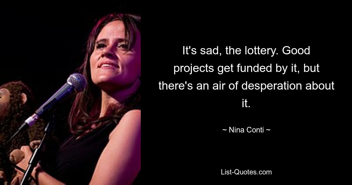 It's sad, the lottery. Good projects get funded by it, but there's an air of desperation about it. — © Nina Conti