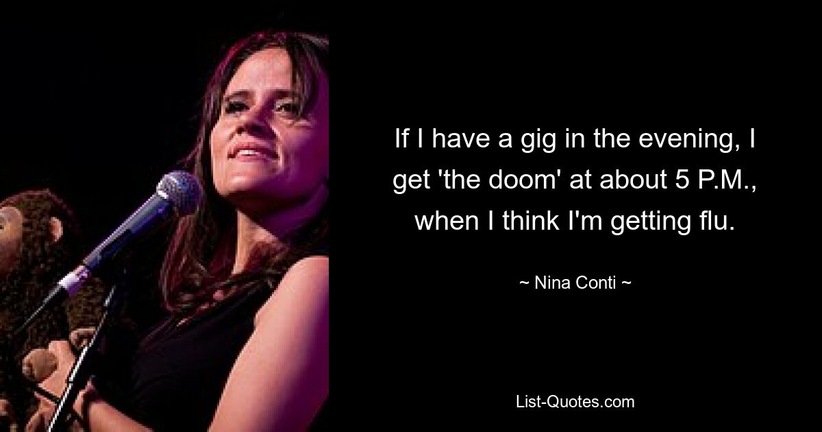 If I have a gig in the evening, I get 'the doom' at about 5 P.M., when I think I'm getting flu. — © Nina Conti