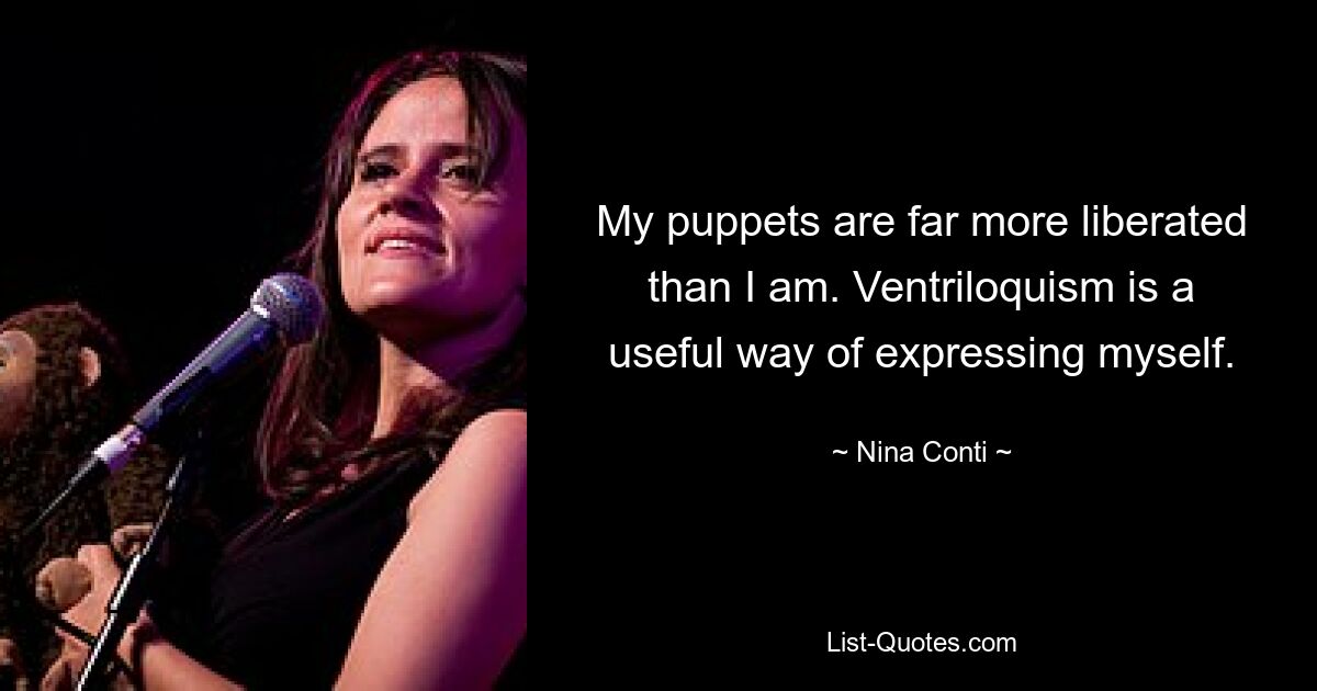 My puppets are far more liberated than I am. Ventriloquism is a useful way of expressing myself. — © Nina Conti