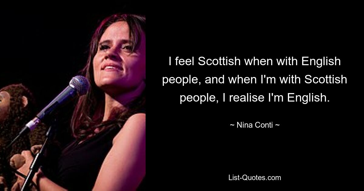 I feel Scottish when with English people, and when I'm with Scottish people, I realise I'm English. — © Nina Conti