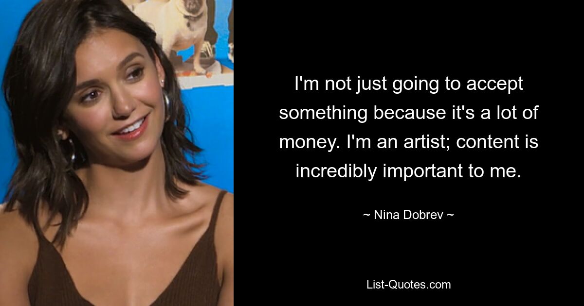 I'm not just going to accept something because it's a lot of money. I'm an artist; content is incredibly important to me. — © Nina Dobrev