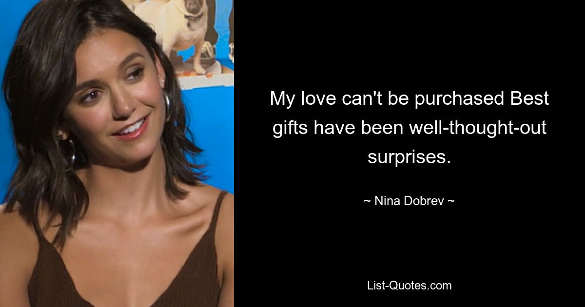 My love can't be purchased Best gifts have been well-thought-out surprises. — © Nina Dobrev