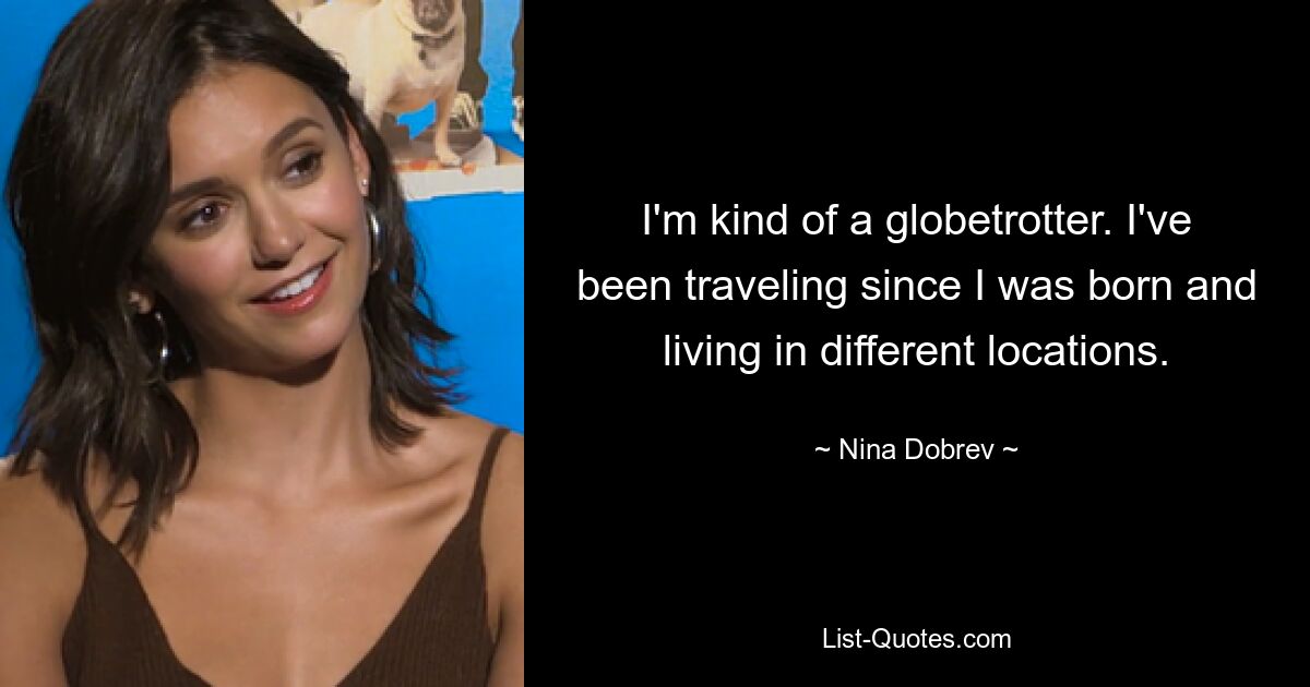 I'm kind of a globetrotter. I've been traveling since I was born and living in different locations. — © Nina Dobrev