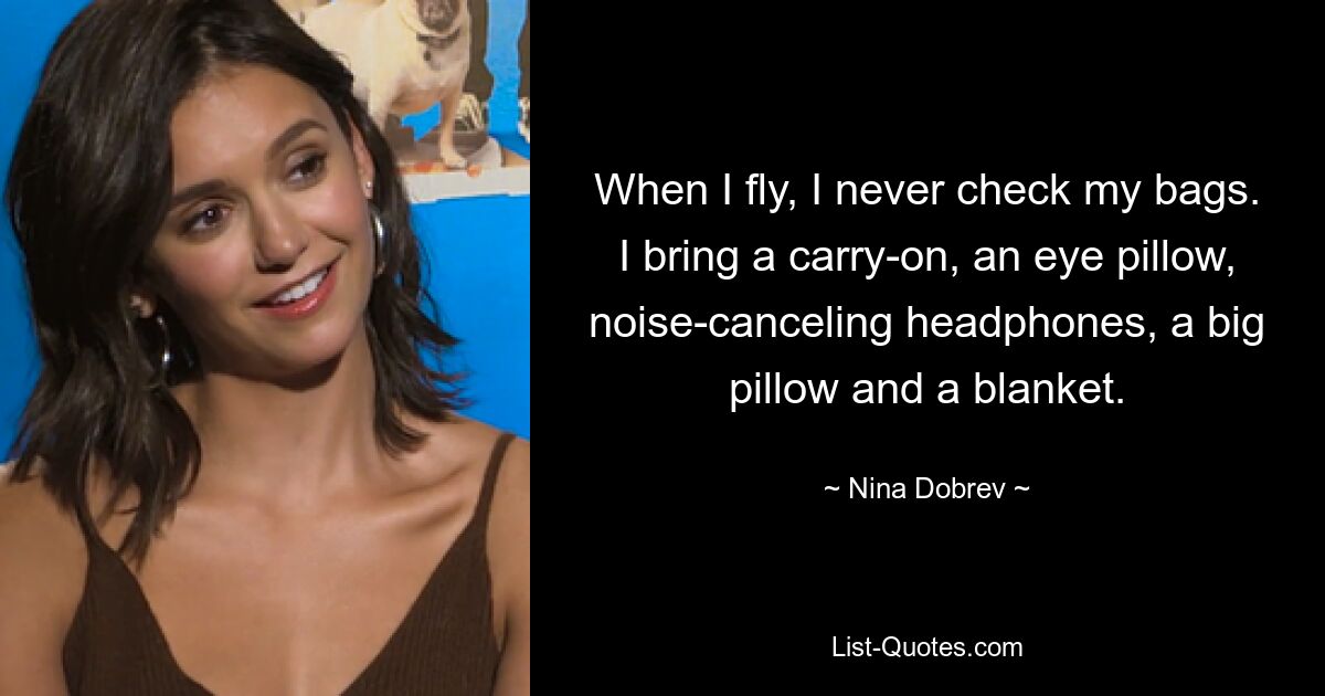 When I fly, I never check my bags. I bring a carry-on, an eye pillow, noise-canceling headphones, a big pillow and a blanket. — © Nina Dobrev