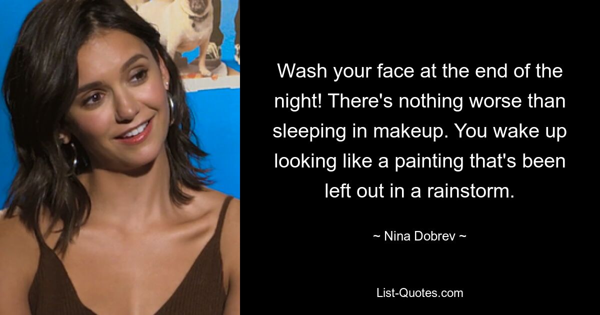 Wash your face at the end of the night! There's nothing worse than sleeping in makeup. You wake up looking like a painting that's been left out in a rainstorm. — © Nina Dobrev