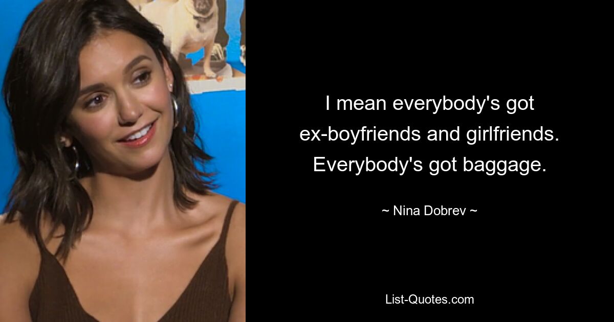 I mean everybody's got ex-boyfriends and girlfriends. Everybody's got baggage. — © Nina Dobrev