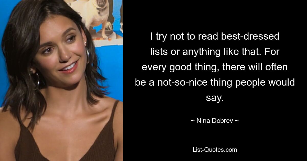 I try not to read best-dressed lists or anything like that. For every good thing, there will often be a not-so-nice thing people would say. — © Nina Dobrev