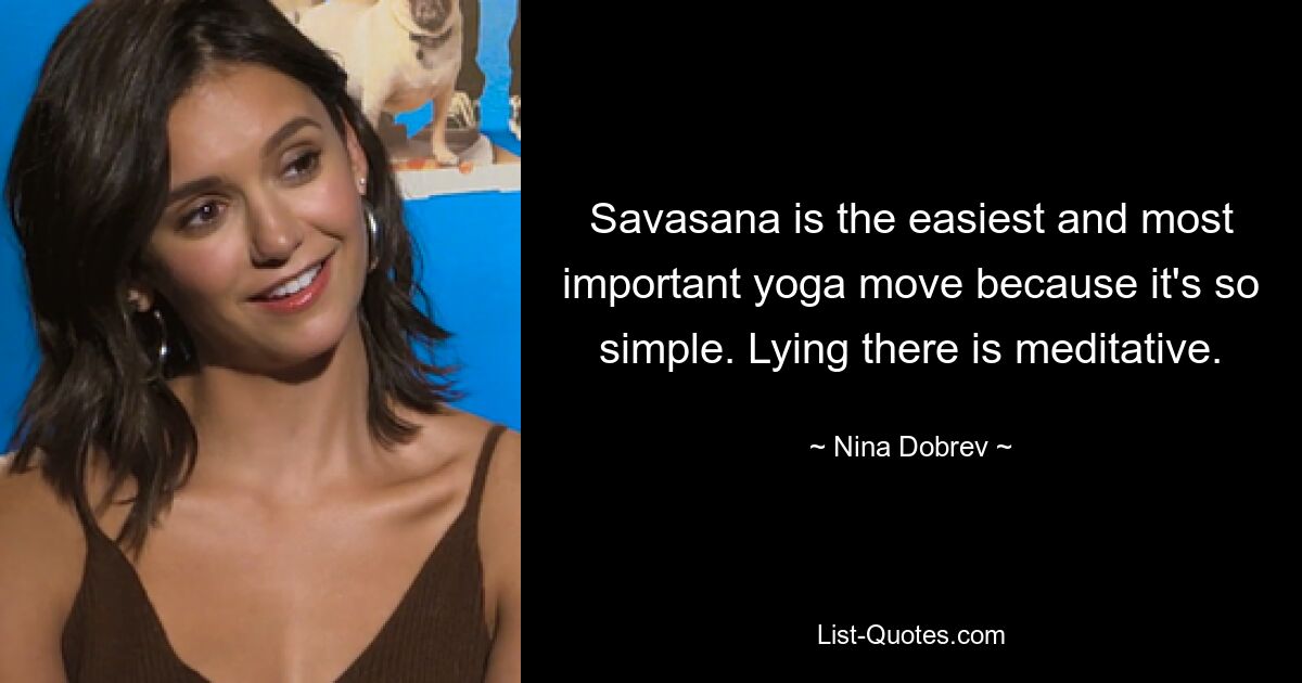 Savasana is the easiest and most important yoga move because it's so simple. Lying there is meditative. — © Nina Dobrev