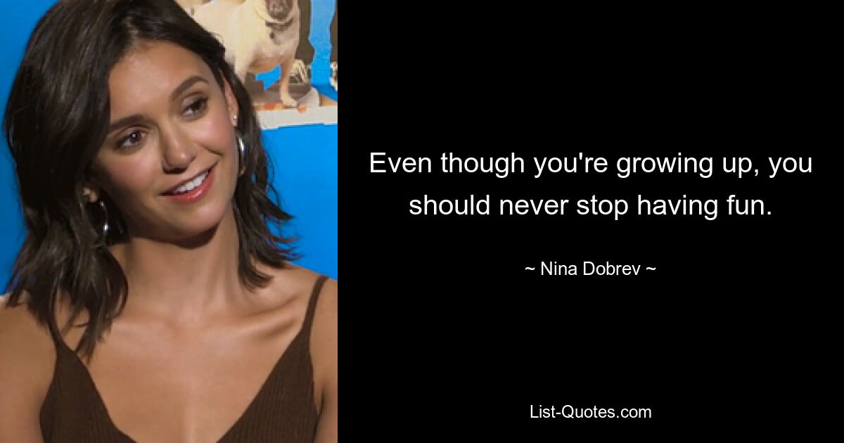 Even though you're growing up, you should never stop having fun. — © Nina Dobrev